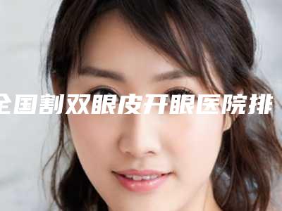 全国割双眼皮开眼医院排行前十名正式发布-是权威医生