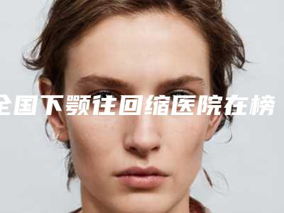全国下颚往回缩医院在榜清单前二十名网友口碑推荐-收费标准不贵