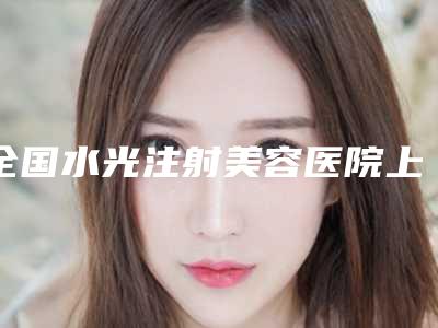 全国水光注射美容医院上榜清单前二十权威亮相-私立医美口碑擅长不同~