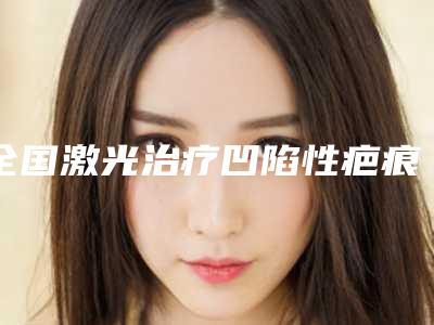 全国激光治疗凹陷性疤痕医院在榜名单前二十位惊喜亮相-再入围