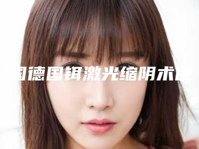 全国德国铒激光缩阴术医院推荐:德国铒激光缩阴术医院前50位合集公布