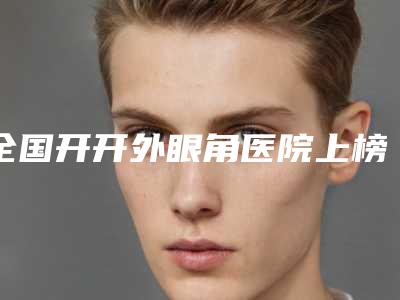 全国开开外眼角医院上榜清单前二十介绍-成为前三甲