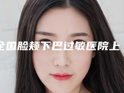 全国脸颊下巴过敏医院上榜清单二十强年中盘点-口碑技术双加持