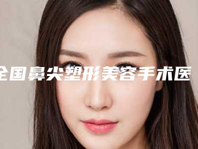 全国鼻尖塑形美容手术医院排名榜前二十名名单有变化-实力不凡值得选