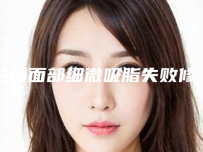 兰州面部细微吸脂失败修复的后遗症