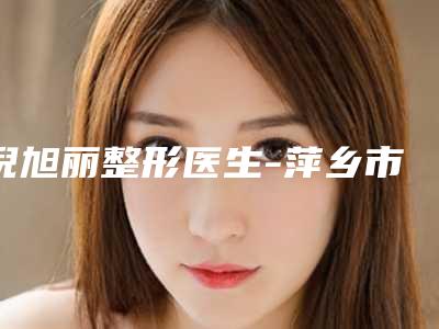 倪旭丽整形医生-萍乡市倪旭丽医生额头手术植发私立医美TOP10榜上有名