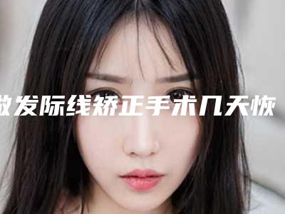 做发际线矫正手术几天恢复消肿