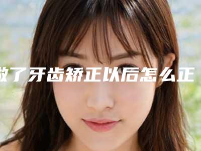 做了牙齿矫正以后怎么正确刷牙