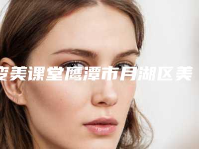 变美课堂鹰潭市月湖区美白激光手术排行榜前五强(TOP8)整形医院