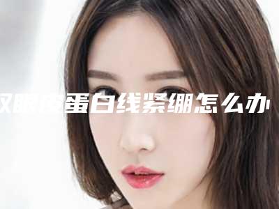 双眼皮蛋白线紧绷怎么办 让眼睛重新美丽