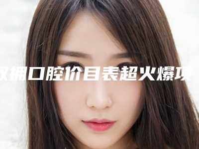 双拥口腔价目表超火爆项目一览-瓷贴面修复牙缝医院价格一览表