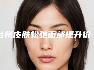 台州皮肤松弛面部提升价格有哪些因素