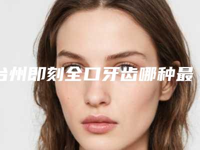 台州即刻全口牙齿哪种最好最安全