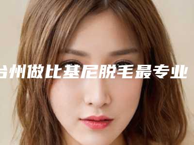 台州做比基尼脱毛最专业的整形医院是哪个?