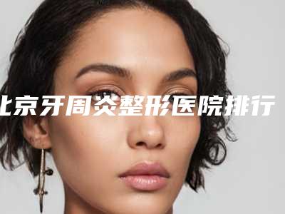 北京牙周炎整形医院排行榜前七推荐,北京中科领军双井口腔门诊部是正规的医疗机构