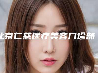 北京仁慈医疗美容门诊部收费价格表一览(北京仁慈医疗美容门诊部收费价格表一览)