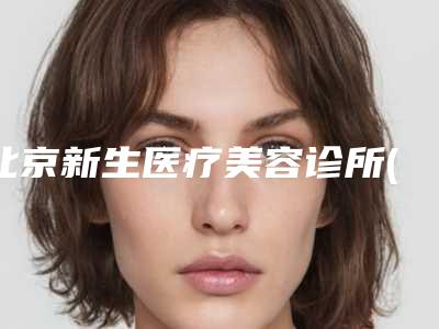 北京新生医疗美容诊所(玻尿酸丰苹果肌整形)