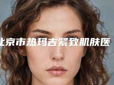 北京市热玛吉紧致肌肤医生在榜名单前十位权威医生评测-刘坦医生军正规医生包你满意