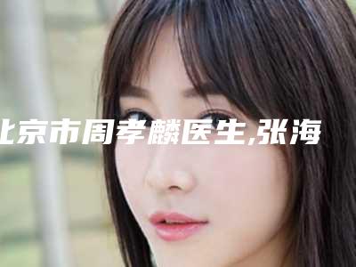 北京市周孝麟医生,张海明医生激光治疗痘疤痘印你比较喜欢哪一个
