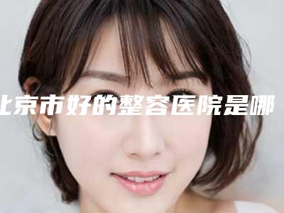 北京市好的整容医院是哪所(中国人民武装警察部队总医院优质任你选择)