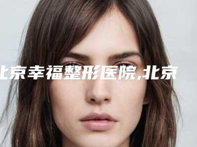 北京幸福整形医院,北京柠悦医疗美容诊所哪家好