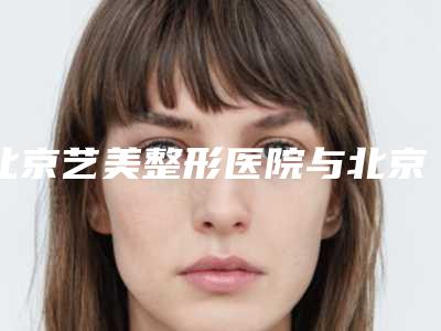 北京艺美整形医院与北京敏护水瓶美容诊所技术实力、口碑评价、价格表PK