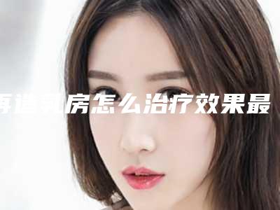 再造乳房怎么治疗效果最好_再造乳房后我吸烟了,会影响到效果吗