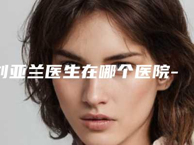 刘亚兰医生在哪个医院-资阳市第一人民医院整形科