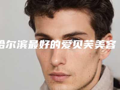 哈尔滨最好的爱贝芙美容整形医生排行