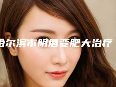 哈尔滨市阴唇变肥大治疗手术收费标准全新版强势曝光-近8个月均价为5249元