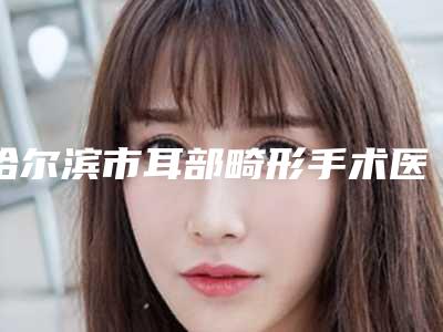 哈尔滨市耳部畸形手术医生排名前十佳2025最新榜单-牟明奎医生压轴亮相_欢迎品鉴