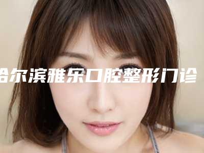 哈尔滨雅乐口腔整形门诊部费用表明细2025医生名单推荐-整牙黑三角最低价格