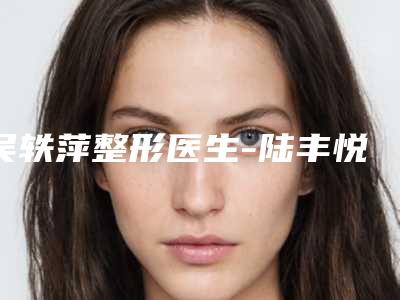 吴轶萍整形医生-陆丰悦己悦心医疗美容诊所吴轶萍医生国产瘦脸针怎么预约挂号
