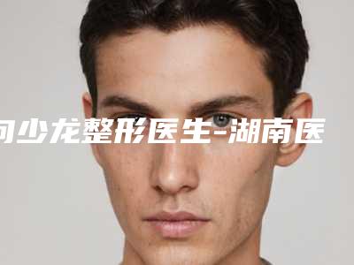 向少龙整形医生-湖南医学院附二院向少龙医师值得信赖的专家