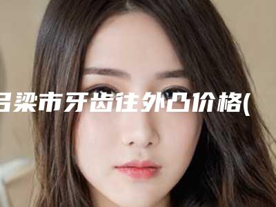 吕梁市牙齿往外凸价格(价目)更新发布-吕梁市牙齿往外凸价格