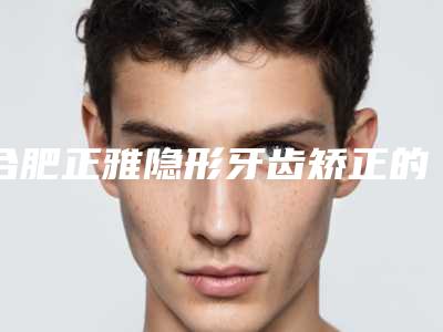 合肥正雅隐形牙齿矫正的有效方法是什么