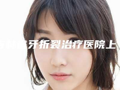 吉林省牙折裂治疗医院上榜清单前十佳全面盘点（长春泰康拜博口腔(临河街总院)是当地热门医美）