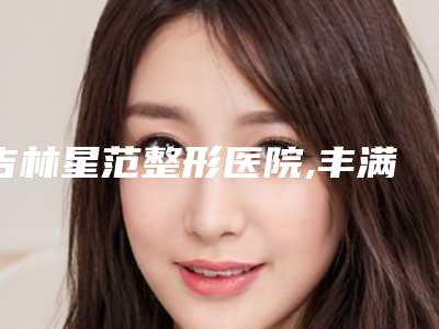 吉林星范整形医院,丰满赵钢医疗美容一起来看看哪些牛