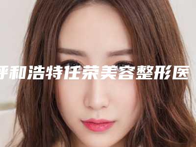 呼和浩特任荣美容整形医院与内蒙古熙颜医疗美容诊所凭口碑那家好呢