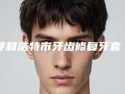 呼和浩特市牙齿修复牙套医生上榜名单前十实力名单公布-呼和浩特市牙齿修复牙套口腔医生
