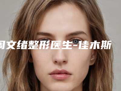 周文绪整形医生-佳木斯铭源皇宫医疗美容门诊部周文绪医师上榜理由首发