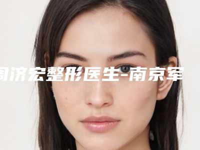 周济宏整形医生-南京军区总医院(东部战区总医院)整形科周济宏医师稳鳌头独占