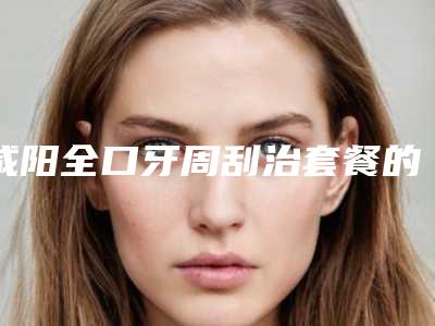 咸阳全口牙周刮治套餐的费用要多少