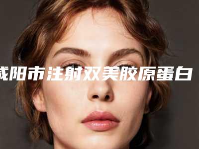 咸阳市注射双美胶原蛋白去鼻唇沟纹医院排名榜名单年中巨献（咸阳渭城唯星颜医疗美容诊所重点推荐）