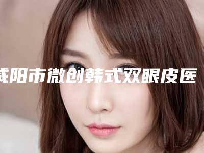 咸阳市微创韩式双眼皮医生排行榜前十技术点评-姚大夫院长医生实力口碑均经得起考验