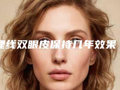 埋线双眼皮保持几年效果(埋线双眼皮手术效果能保持多久)
