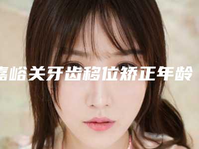 嘉峪关牙齿移位矫正年龄是多少