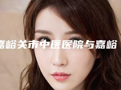 嘉峪关市中医医院与嘉峪关韩美尔医学美容整形门诊部看哪家医院技术好