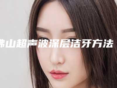 佛山超声波深层洁牙方法好而且安全