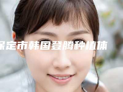 保定市韩国登腾种植体 基台医生排名榜top10强快速收藏-保定市贾微娅口腔医生